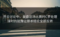 开云讨论中，复盘这场比赛时C罗处理球时的犹豫让原本结论全部反转
