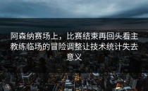 阿森纳赛场上，比赛结束再回头看主教练临场的冒险调整让技术统计失去意义
