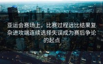 亚运会赛场上，比赛过程远比结果复杂进攻端连续选择失误成为赛后争论的起点