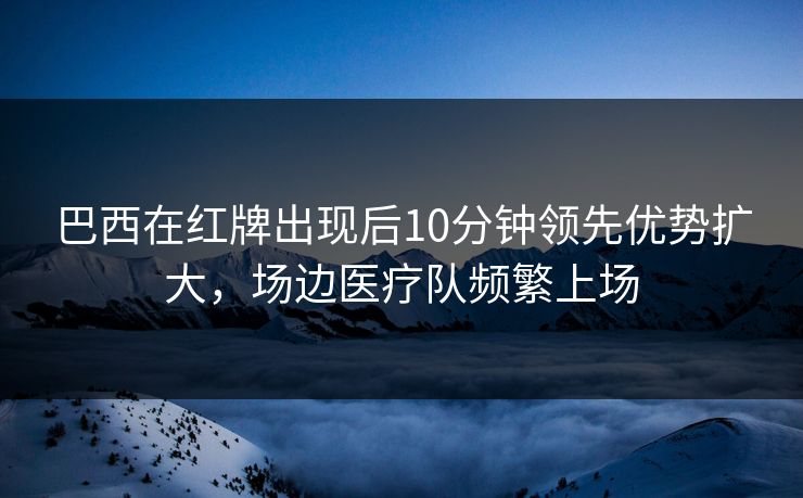 巴西在红牌出现后10分钟领先优势扩大，场边医疗队频繁上场  第1张