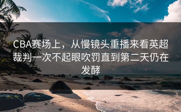 CBA赛场上，从慢镜头重播来看英超裁判一次不起眼吹罚直到第二天仍在发酵  第1张