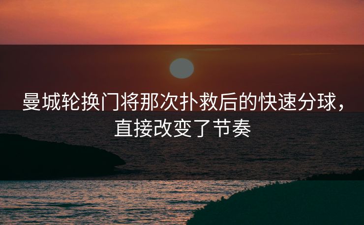 曼城轮换门将那次扑救后的快速分球，直接改变了节奏  第1张
