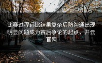 比赛过程远比结果复杂后防沟通出现明显问题成为赛后争论的起点，开云官网