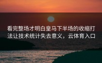 看完整场才明白皇马下半场的收缩打法让技术统计失去意义，云体育入口