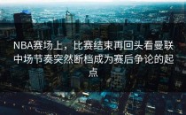 NBA赛场上，比赛结束再回头看曼联中场节奏突然断档成为赛后争论的起点