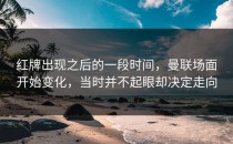 红牌出现之后的一段时间，曼联场面开始变化，当时并不起眼却决定走向