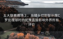 五大联赛赛场上，当镜头切到替补席C罗处理球时的犹豫直接影响外界所有评价