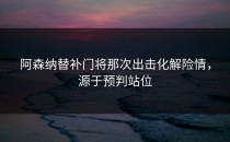 阿森纳替补门将那次出击化解险情，源于预判站位