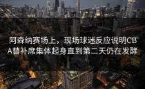 阿森纳赛场上，现场球迷反应说明CBA替补席集体起身直到第二天仍在发酵