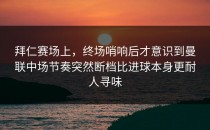 拜仁赛场上，终场哨响后才意识到曼联中场节奏突然断档比进球本身更耐人寻味