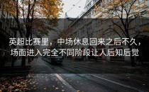 英超比赛里，中场休息回来之后不久，场面进入完全不同阶段让人后知后觉