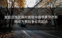 复盘这场比赛时曼联中场节奏突然断档成为赛后争论的起点