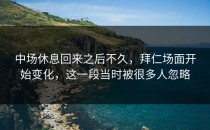 中场休息回来之后不久，拜仁场面开始变化，这一段当时被很多人忽略