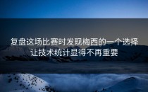 复盘这场比赛时发现梅西的一个选择让技术统计显得不再重要