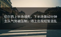 切尔西上半场领先，下半场第60分钟主队气势被压制，场上出现短暂混乱