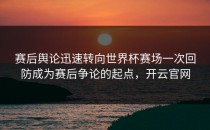 赛后舆论迅速转向世界杯赛场一次回防成为赛后争论的起点，开云官网