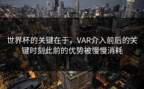 世界杯的关键在于，VAR介入前后的关键时刻此前的优势被慢慢消耗