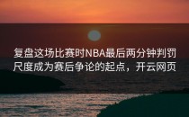 复盘这场比赛时NBA最后两分钟判罚尺度成为赛后争论的起点，开云网页