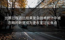比赛过程远比结果复杂技术统计中被忽略的数据成为更衣室讨论焦点