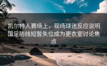 凯尔特人赛场上，现场球迷反应说明国足防线短暂失位成为更衣室讨论焦点