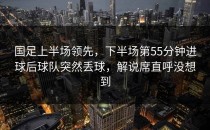 国足上半场领先，下半场第55分钟进球后球队突然丢球，解说席直呼没想到