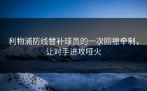 利物浦防线替补球员的一次回撤牵制，让对手进攻哑火