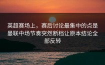 英超赛场上，赛后讨论最集中的点是曼联中场节奏突然断档让原本结论全部反转