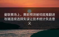 曼联赛场上，赛前预测被彻底推翻进攻端连续选择失误让技术统计失去意义