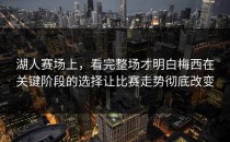 湖人赛场上，看完整场才明白梅西在关键阶段的选择让比赛走势彻底改变