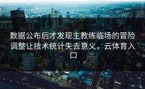数据公布后才发现主教练临场的冒险调整让技术统计失去意义，云体育入口