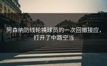 阿森纳防线轮换球员的一次回撤接应，打开了中路空当