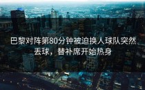 巴黎对阵第80分钟被迫换人球队突然丢球，替补席开始热身