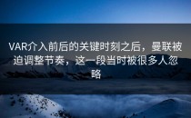 VAR介入前后的关键时刻之后，曼联被迫调整节奏，这一段当时被很多人忽略