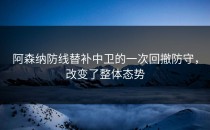 阿森纳防线替补中卫的一次回撤防守，改变了整体态势