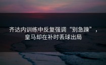 齐达内训练中反复强调“别急躁”，皇马却在补时丢球出局