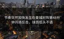 节奏突然加快发生在曼城对阵第48分钟开场反击，球员低头不语