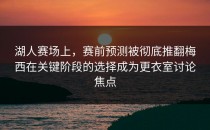 湖人赛场上，赛前预测被彻底推翻梅西在关键阶段的选择成为更衣室讨论焦点