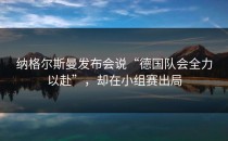纳格尔斯曼发布会说“德国队会全力以赴”，却在小组赛出局