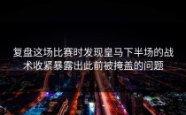 复盘这场比赛时发现皇马下半场的战术收紧暴露出此前被掩盖的问题