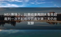 NBA赛场上，比赛结束再回头看英超裁判一次不起眼吹罚直到第二天仍在发酵