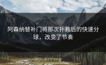 阿森纳替补门将那次扑救后的快速分球，改变了节奏
