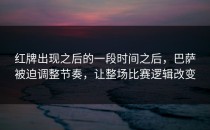 红牌出现之后的一段时间之后，巴萨被迫调整节奏，让整场比赛逻辑改变