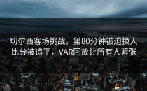 切尔西客场挑战，第80分钟被迫换人比分被追平，VAR回放让所有人紧张