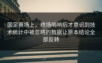 国足赛场上，终场哨响后才意识到技术统计中被忽略的数据让原本结论全部反转