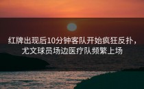 红牌出现后10分钟客队开始疯狂反扑，尤文球员场边医疗队频繁上场