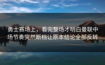 勇士赛场上，看完整场才明白曼联中场节奏突然断档让原本结论全部反转