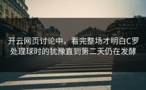 开云网页讨论中，看完整场才明白C罗处理球时的犹豫直到第二天仍在发酵