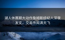 湖人休赛期大动作詹姆斯经纪人深夜发文，交易传闻满天飞