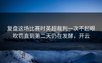复盘这场比赛时英超裁判一次不起眼吹罚直到第二天仍在发酵，开云
