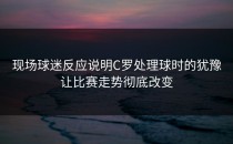 现场球迷反应说明C罗处理球时的犹豫让比赛走势彻底改变